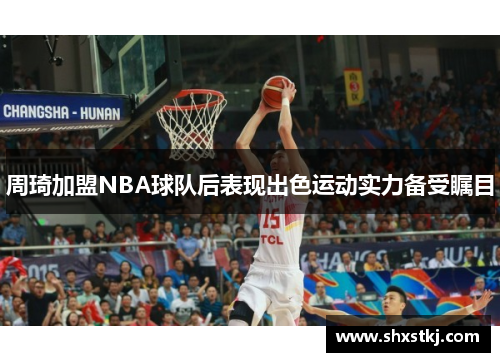 周琦加盟NBA球队后表现出色运动实力备受瞩目